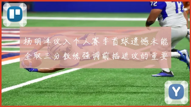 杨明洋攻入个人赛季首球遗憾未能全取三分教练强调前插进攻的重要性