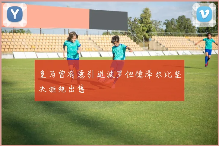 皇马曾有意引进波罗但德泽尔比坚决拒绝出售