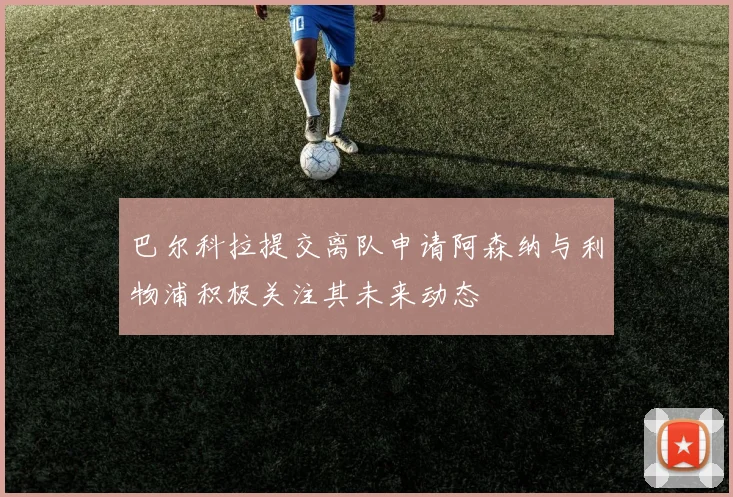巴尔科拉提交离队申请阿森纳与利物浦积极关注其未来动态