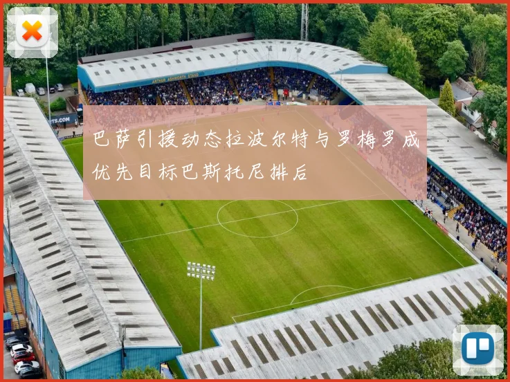 巴萨引援动态拉波尔特与罗梅罗成优先目标巴斯托尼排后